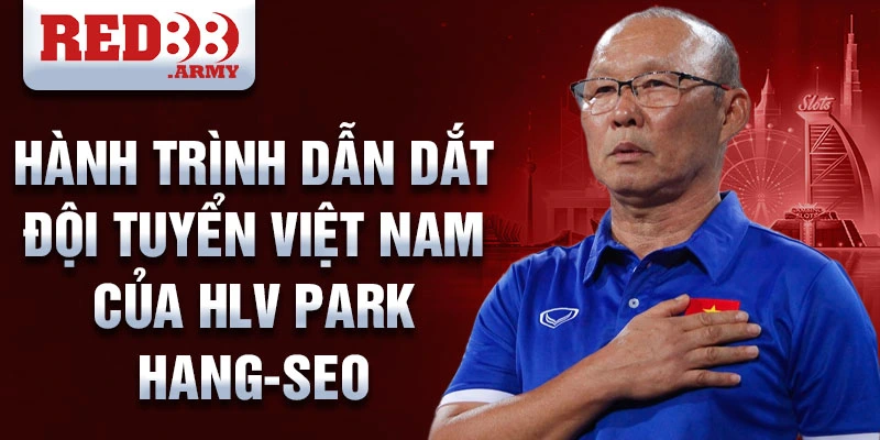 HLV Park Hang-seo: Huyền thoại dẫn dắt bóng đá Việt Nam 2 Hành trình dẫn dắt đội tuyển Việt Nam của HLV Park Hang-seo
