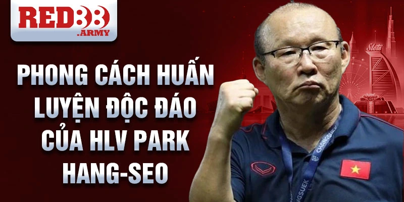 HLV Park Hang-seo: Huyền thoại dẫn dắt bóng đá Việt Nam 3 Phong cách huấn luyện độc đáo của HLV Park Hang-seo